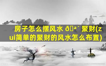房子怎么摆风水 🪴 聚财(zui
简单的聚财的风水怎么布置)